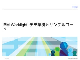 © 2013 IBM Corporation06/04/13
IBM Worklight デモ環境とサンプルコー
ド
 