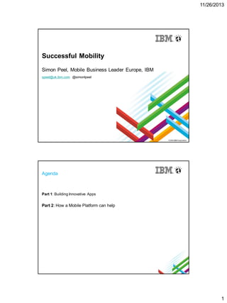 11/26/2013

Successful Mobility
Simon Peel, Mobile Business Leader Europe, IBM
speel@uk.ibm.com @simonlpeel

Agenda

Part 1: Building Innovative Apps

Part 2: How a Mobile Platform can help

1

 