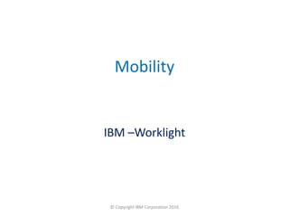Mobility
IBM –Worklight
© Copyright IBM Corporation 2016
 