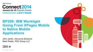 BP209: IBM Worklight
Going From XPages Mobile
to Native Mobile
Applications
John Jardin, Ukuvuma Solutions
Mark Roden, PSC Group LLC

© 2014 IBM Corporation

 