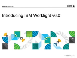 Introducing IBM Worklight v6.0

© 2013 IBM Corporation

 