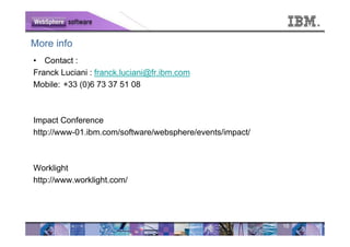 More info
• Contact :
Franck Luciani : franck.luciani@fr.ibm.com
Mobile: +33 (0)6 73 37 51 08



Impact Conference
http://www-01.ibm.com/software/websphere/events/impact/



Worklight
http://www.worklight.com/




                                                          16
 