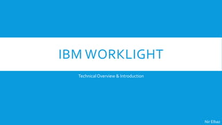 IBM WORKLIGHT
TechnicalOverview & Introduction
Nir Elbaz
 