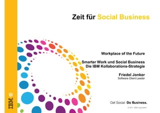 Zeit für Social Business




            Workplace of the Future

  Smarter Work und Social Business
   Die IBM Kollaborations-Strategie

                     Friedel Jonker
                    Software Client Leader




                            © 2011 IBM Corporation
 