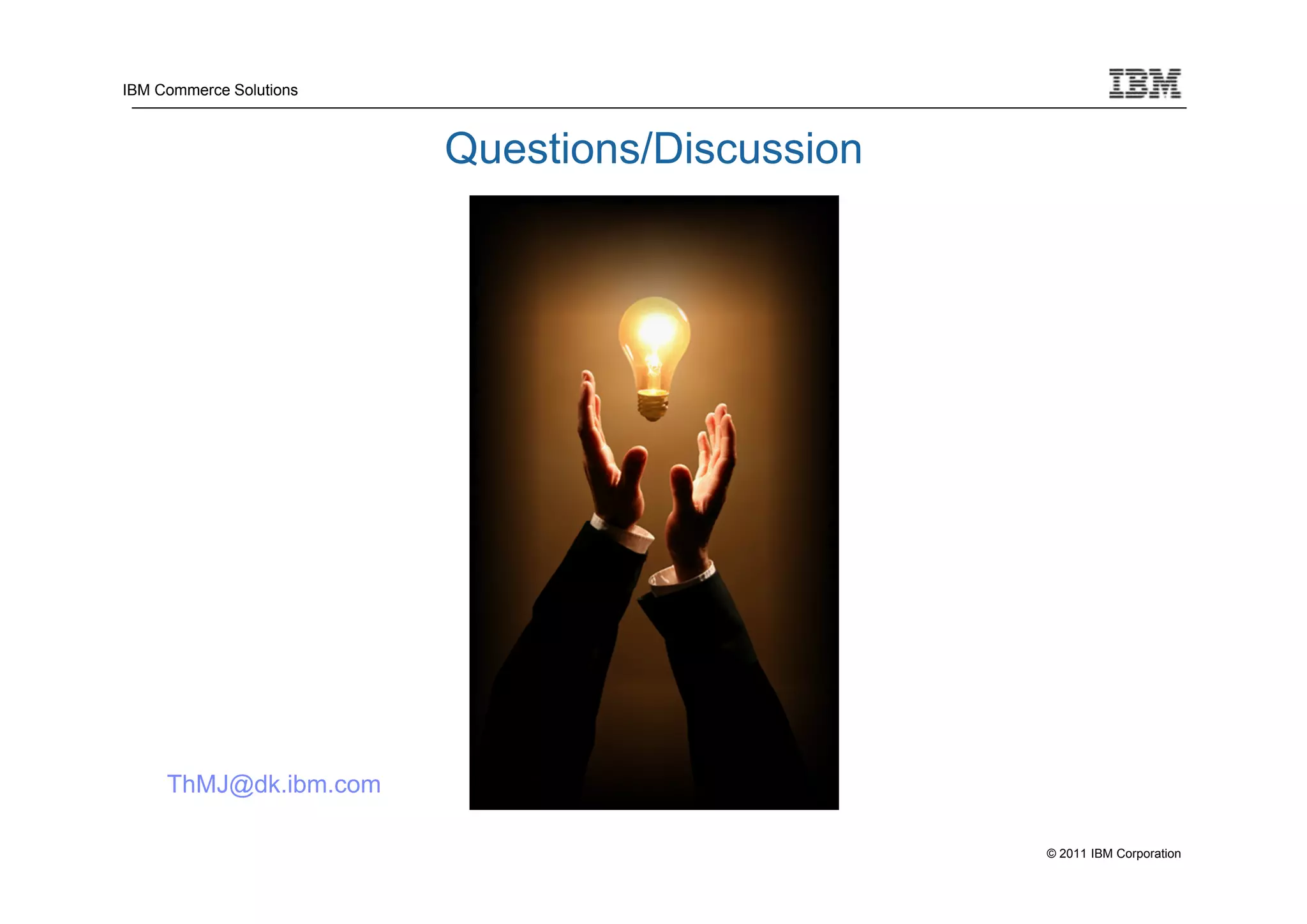 IBM Commerce Solutions



                         Questions/Discussion




     ThMJ@dk.ibm.com

                                                © 2011 IBM Corporation
 