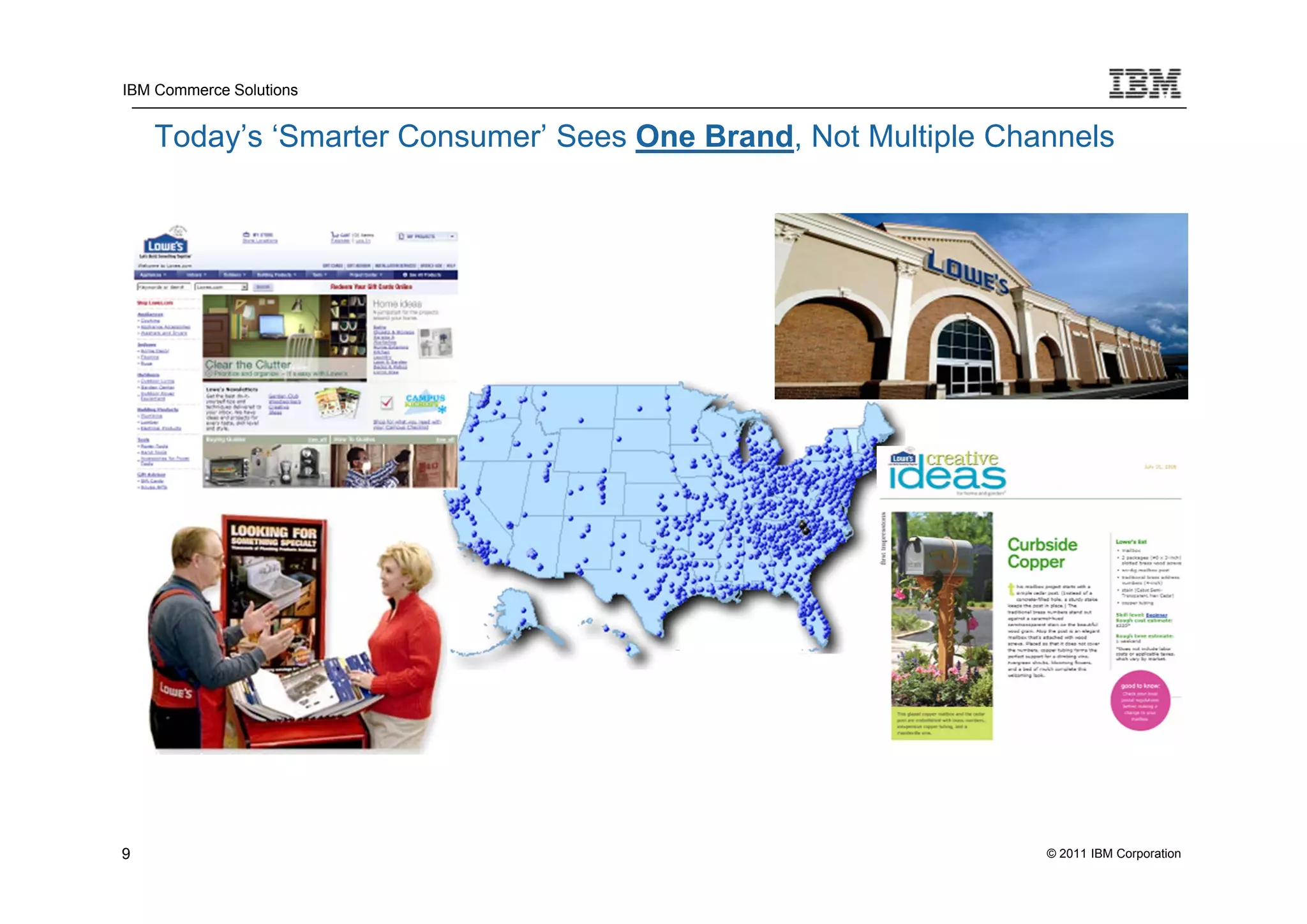 IBM Commerce Solutions


    Today’s ‘Smarter Consumer’ Sees One Brand, Not Multiple Channels




9                                                              © 2011 IBM Corporation
 