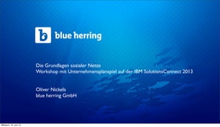 Die Grundlagen sozialer Netze
Workshop mit Unternehmensplanspiel auf der IBM SolutionsConnect 2013
Oliver Nickels
blue herring GmbH
Mittwoch, 19. Juni 13
 