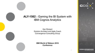 SEE FARTHER. GO FASTER.
2502 North Rocky Point Dr. Suite 650 | Tampa, FL 33607 | O: 813.968.3238 | www.ccgBI.com
1
IBM World of Watson 2016
Conference
ALY-1562 : Gaming the BI System with
IBM Cognos Analytics
Ken Rickard
Solution Architect and Agile Coach
Convergence Consulting Group
 