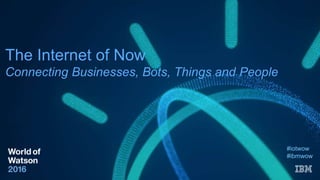The Internet of Now
Connecting Businesses, Bots, Things and People
#iotwow
#ibmwow
 