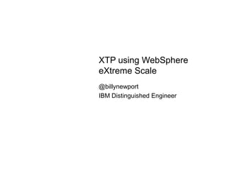 XTP using WebSphere
eXtreme Scale
@billynewport
IBM Distinguished Engineer
 