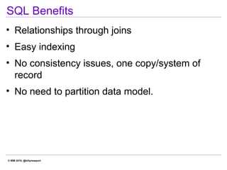 © IBM 2010, @billynewport
SQL Benefits
• Relationships through joins
• Easy indexing
• No consistency issues, one copy/sys...