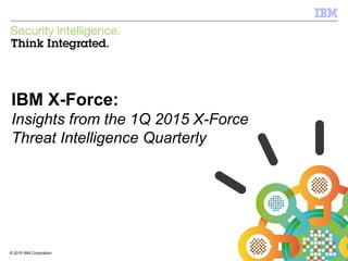 © 2012 IBM Corporation
IBM Security Systems
1© 2015 IBM Corporation
IBM X-Force:
Insights from the 1Q 2015 X-Force
Threat Intelligence Quarterly
 