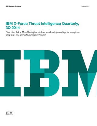 August 2014IBM Security Systems
IBM X-Force Threat Intelligence Quarterly,
3Q 2014
Get a closer look at Heartbleed—from the latest attack activity to mitigation strategies—
using 2014 mid-year data and ongoing research
 