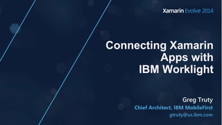 Connecting Xamarin
Apps with
IBM Worklight
Chief Architect, IBM MobileFirst
gtruty@us.ibm.com
Greg Truty
 