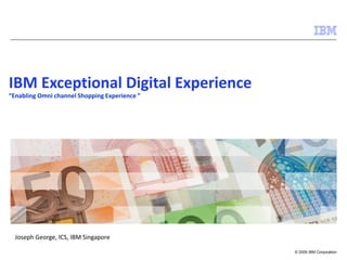 IBM Exceptional Digital Experience
“Enabling Omni channel Shopping Experience ”

Joseph George, ICS, IBM Singapore
© 2009 IBM Corporation

 
