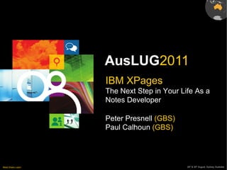 AusLUG2011
Meet.Share.Learn 29th
& 30th
August, Sydney, Australia
IBM XPages
The Next Step in Your Life As a
Notes Developer
Peter Presnell (GBS)
Paul Calhoun (GBS)
 