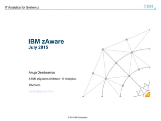 © 2015 IBM Corporation
IBM ®IT Analytics for System z
IBM zAware
July 2015
Anuja Deedwaniya
STSM zSystems Architect - IT Analytics,
IBM Corp.
anujad@us.ibm.com
 