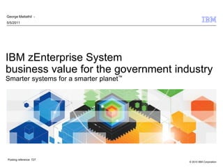 George Mattathil -
5/5/2011




IBM zEnterprise System
business value for the government industry
Smarter systems for a smarter planet™




Posting reference 727
                                        © 2010 IBM Corporation
 
