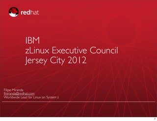 IBM
             Linux on System z Executive
             Advisory Customer Council
             Jersey City 2012

Filipe Miranda
fmiranda@redhat.com
Worldwide Lead for Linux on System z




                                           1
 