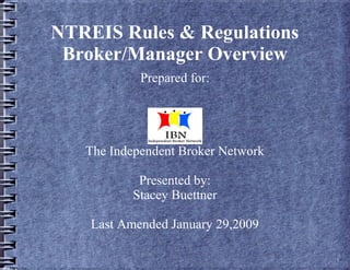 NTREIS Rules & Regulations
Broker/Manager Overview
Prepared for:
The Independent Broker Network
Presented by:
Stacey Buettner
Last Amended January 29,2009
 