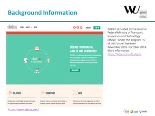 Background	Information	
DALICC is funded by the Austrian
Federal Ministry of Transport,
Innovation and Technology
(BMVIT) under the program "ICT
of the Future" between
November 2016 - October 2018.
More information
https://iktderzukunft.at/en/
https://www.dalicc.net/
 