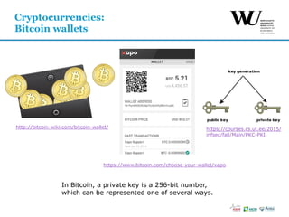 Cryptocurrencies:
Bitcoin wallets
In Bitcoin, a private key is a 256-bit number,
which can be represented one of several ways.
http://bitcoin-wiki.com/bitcoin-wallet/
https://www.bitcoin.com/choose-your-wallet/xapo
https://courses.cs.ut.ee/2015/
infsec/fall/Main/PKC-PKI
 