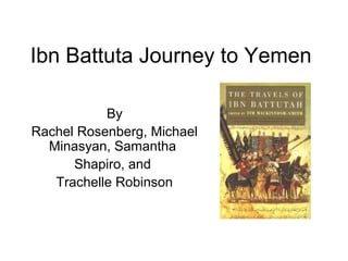 Ibn Battuta Journey to Yemen
By
Rachel Rosenberg, Michael
Minasyan, Samantha
Shapiro, and
Trachelle Robinson
 