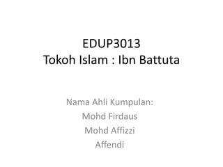 EDUP3013
Tokoh Islam : Ibn Battuta
Nama Ahli Kumpulan:
Mohd Firdaus
Mohd Affizzi
Affendi
 