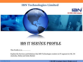 www.ibntech.com
This Profile is to……………….
Explain the Services and Solutions that IBN Technologies renders in IT segment in UK, US
Australia, Dubai and India Market
IBN Technologies Limited
© 2015 IBN Technologies Limited. All rights reserved.
 