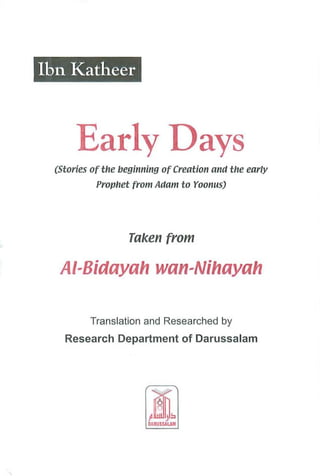 Ibn Katheer
Early Days
(Stories of tile begillllillg ofCreatioll alia t/le early
Prop/let from Adam to Yoom,s)
Taken from
AI-Bidayah wan-Nihayah
Translation and Researched by
Research Department of Darussalam
 