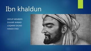Ibn khaldun
GROUP MEMBERS
ZULKAIF AHMAD
LOQMAN SAJJAD
HAMZA SYED
 
