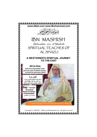 www.Allah.com www.Muhammad.com
IBN MASHISH
Abdusalam, son of Mashish
SPIRITUAL TEACHER OF
AL SHAZLI
A WESTERNER’S SPIRITUAL JOURNEY
TO THE EAST
Copyright © 1984-2013 Allah.com Muhammad.com. All rights reserved.
 