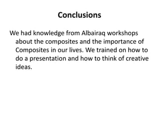 Conclusions
We had knowledge from Albairaq workshops
about the composites and the importance of
Composites in our lives. We trained on how to
do a presentation and how to think of creative
ideas.
 