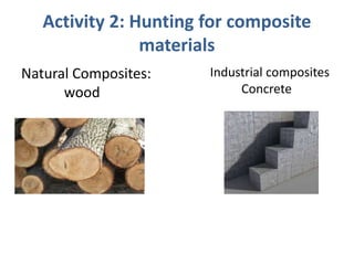Activity 2: Hunting for composite
materials
Natural Composites:
wood
Industrial composites
Concrete
 