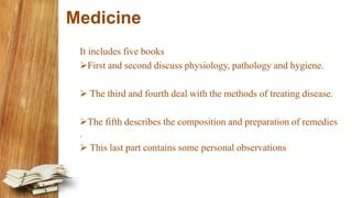 Medicine
It includes five books
First and second discuss physiology, pathology and hygiene.
 The third and fourth deal with the methods of treating disease.
The fifth describes the composition and preparation of remedies
.
 This last part contains some personal observations
 