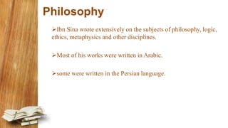 Philosophy
Ibn Sina wrote extensively on the subjects of philosophy, logic,
ethics, metaphysics and other disciplines.
Most of his works were written in Arabic.
some were written in the Persian language.
 