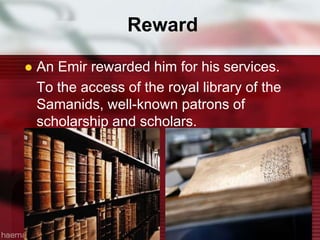 Reward
 An Emir rewarded him for his services.
To the access of the royal library of the
Samanids, well-known patrons of
scholarship and scholars.
 