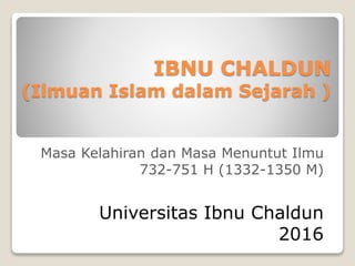 IBNU CHALDUN
(Ilmuan Islam dalam Sejarah )
Masa Kelahiran dan Masa Menuntut Ilmu
732-751 H (1332-1350 M)
Universitas Ibnu Chaldun
2016
 