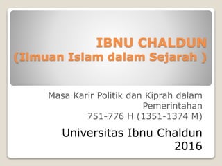 IBNU CHALDUN
(Ilmuan Islam dalam Sejarah )
Masa Karir Politik dan Kiprah dalam
Pemerintahan
751-776 H (1351-1374 M)
Universitas Ibnu Chaldun
2016
 