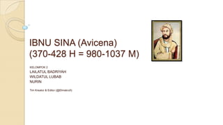 IBNU SINA (Avicena)
(370-428 H = 980-1037 M)
KELOMPOK 2
LAILATUL BADRIYAH
WILDATUL LUBAB
NURIN
Tim Kreator & Editor (@Elmakrufi)
 