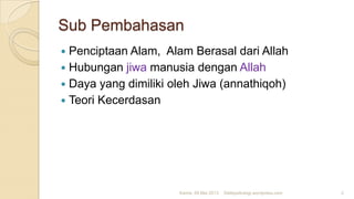Sub Pembahasan
 Penciptaan Alam, Alam Berasal dari Allah
 Hubungan jiwa manusia dengan Allah
 Daya yang dimiliki oleh Jiwa (annathiqoh)
 Teori Kecerdasan
Kamis, 09 Mei 2013 2Detikpsikologi.wordpress.com
 