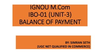 IGNOU M.Com
IBO-01 (UNIT-3)
BALANCE OF PAYMENT
BY: SIMRAN SETH
(UGC NET QUALIFIED IN COMMERCE)
 