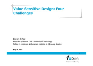Value Sensitive Design: Four
Challenges




Ibo van de Poel
Associate professor Delft University of Technology
Fellow-in-residence Netherlands Institute of Advanced Studies


May 16, 2010

                                                                1
 