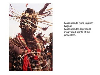 Masquerade from Eastern Nigeria Masquerades represent incarnated spirits of the ancestors. 