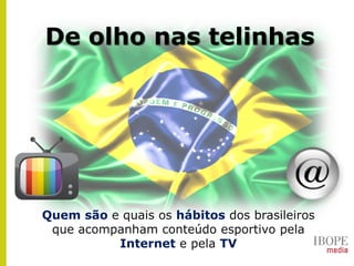 De olho nas telinhas
Quem são e quais os hábitos dos brasileiros
que acompanham conteúdo esportivo pela
Internet e pela TV
 