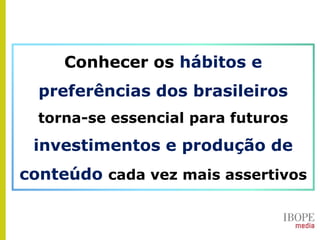 Conhecer os hábitos e
preferências dos brasileiros
torna-se essencial para futuros
investimentos e produção de
conteúdo cada vez mais assertivos
 