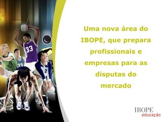 Uma nova área do
IBOPE, que prepara
profissionais e
empresas para as
disputas do
mercado
 