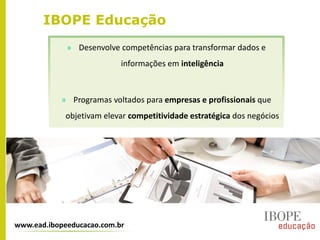 IBOPE Educação
» Desenvolve competências para transformar dados e
informações em inteligência
» Programas voltados para empresas e profissionais que
objetivam elevar competitividade estratégica dos negócios
www.ead.ibopeeducacao.com.br
 