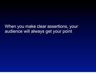 When you make clear assertions, your
audience will always get your point

 