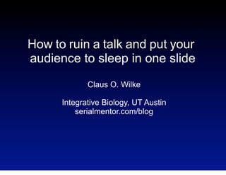 How to ruin a talk and put your
audience to sleep in one slide
Claus O. Wilke
Integrative Biology, UT Austin
serialmentor.com/blog

 